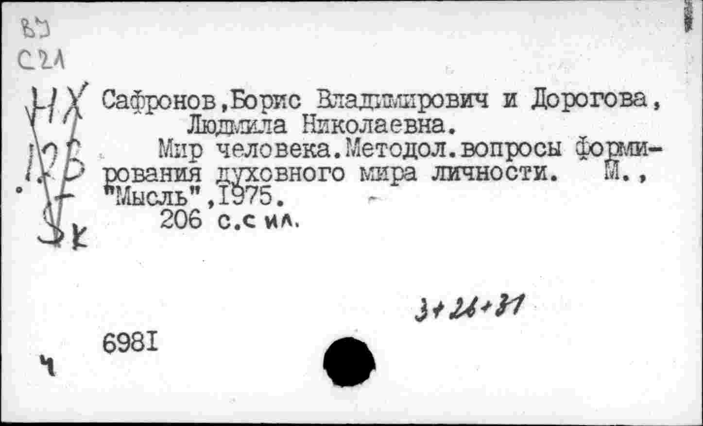 ﻿V3
CIA
U У Сафронов,Борис Владимирович и Дорогова, \1	' Людмила Николаевна.
Ап г Мир человека. Методол. вопросы форми-^У р рования духовного мира личности. Й.,
•	*Мысль”,1975.
ч I, 206 с.с ИА.

6981